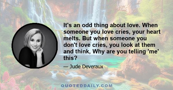 It's an odd thing about love. When someone you love cries, your heart melts. But when someone you don't love cries, you look at them and think, Why are you telling 'me' this?