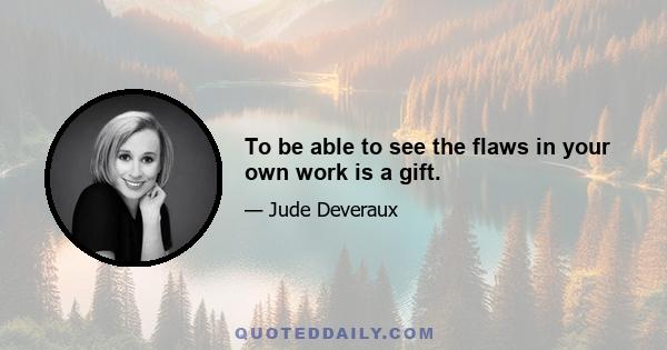 To be able to see the flaws in your own work is a gift.