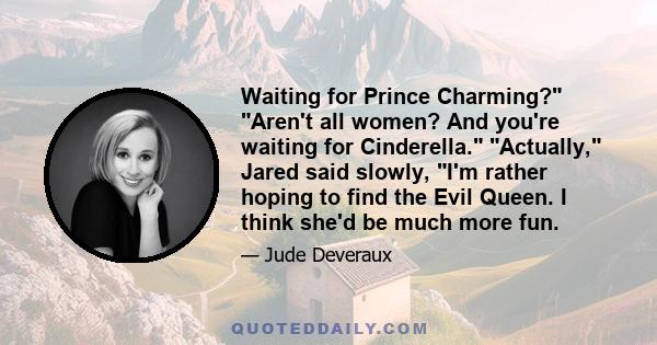 Waiting for Prince Charming? Aren't all women? And you're waiting for Cinderella. Actually, Jared said slowly, I'm rather hoping to find the Evil Queen. I think she'd be much more fun.