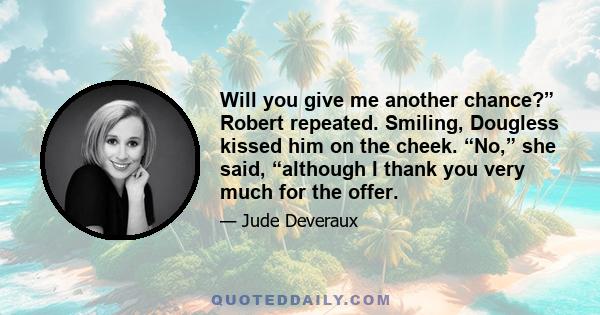 Will you give me another chance?” Robert repeated. Smiling, Dougless kissed him on the cheek. “No,” she said, “although I thank you very much for the offer.