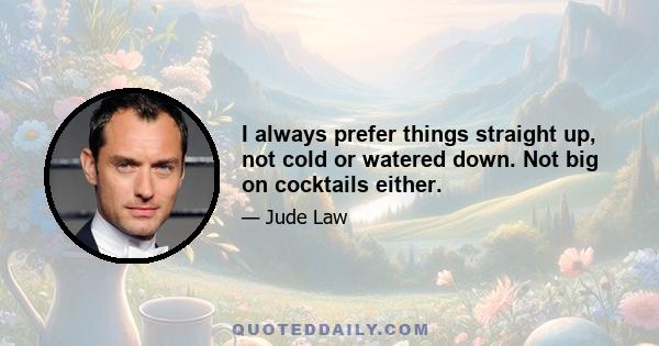 I always prefer things straight up, not cold or watered down. Not big on cocktails either.