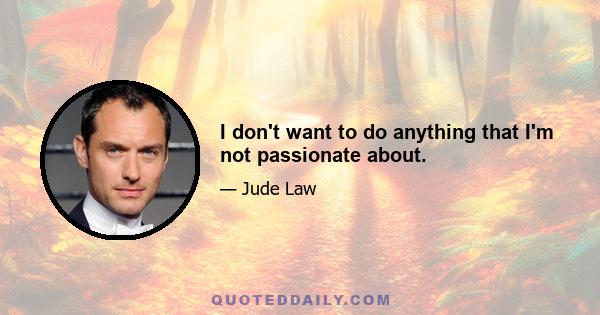 I don't want to do anything that I'm not passionate about.