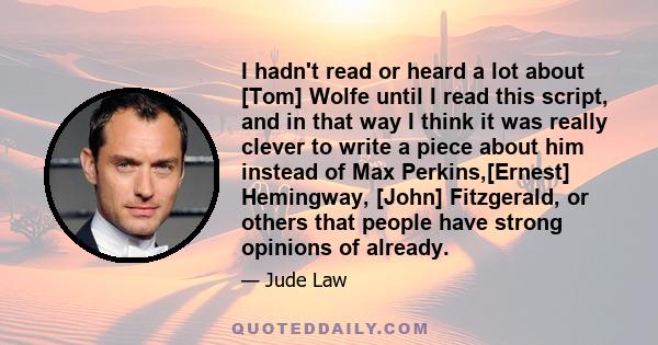 I hadn't read or heard a lot about [Tom] Wolfe until I read this script, and in that way I think it was really clever to write a piece about him instead of Max Perkins,[Ernest] Hemingway, [John] Fitzgerald, or others