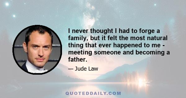 I never thought I had to forge a family, but it felt the most natural thing that ever happened to me - meeting someone and becoming a father.