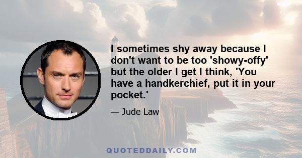 I sometimes shy away because I don't want to be too 'showy-offy' but the older I get I think, 'You have a handkerchief, put it in your pocket.'