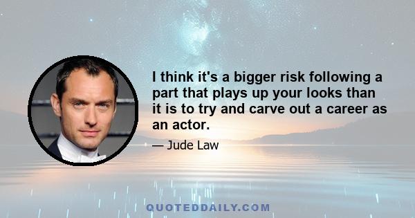 I think it's a bigger risk following a part that plays up your looks than it is to try and carve out a career as an actor.