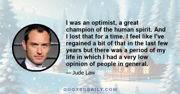 I was an optimist, a great champion of the human spirit. And I lost that for a time. I feel like I've regained a bit of that in the last few years but there was a period of my life in which I had a very low opinion of