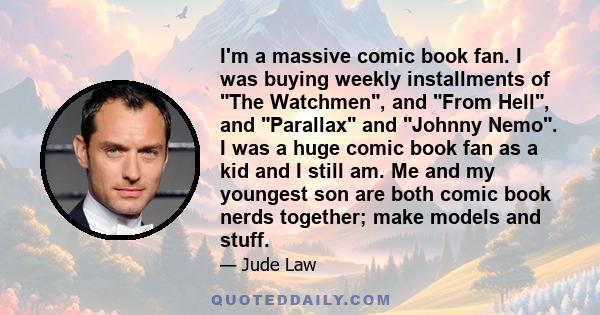 I'm a massive comic book fan. I was buying weekly installments of The Watchmen, and From Hell, and Parallax and Johnny Nemo. I was a huge comic book fan as a kid and I still am. Me and my youngest son are both comic