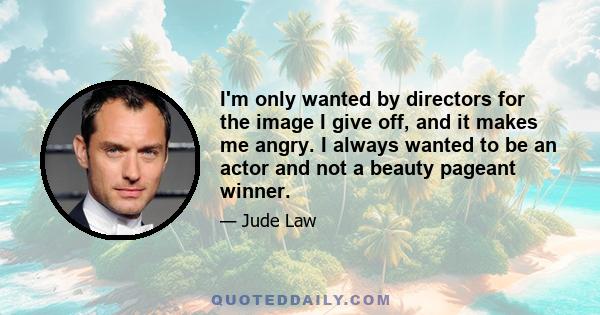 I'm only wanted by directors for the image I give off, and it makes me angry. I always wanted to be an actor and not a beauty pageant winner.