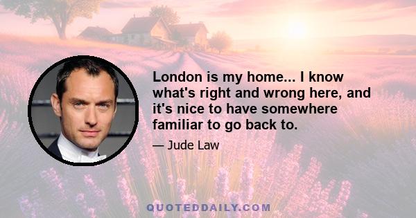 London is my home... I know what's right and wrong here, and it's nice to have somewhere familiar to go back to.