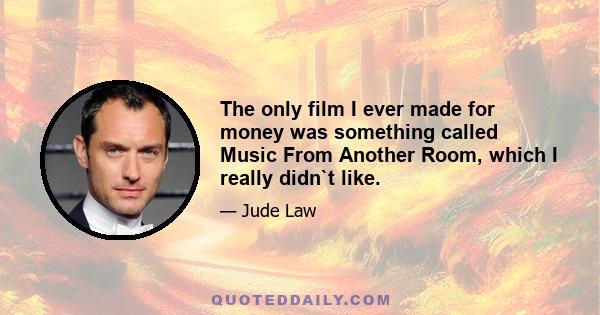 The only film I ever made for money was something called Music From Another Room, which I really didn`t like.