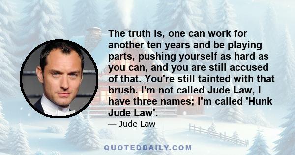 The truth is, one can work for another ten years and be playing parts, pushing yourself as hard as you can, and you are still accused of that. You're still tainted with that brush. I'm not called Jude Law, I have three