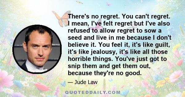 There's no regret. You can't regret. I mean, I've felt regret but I've also refused to allow regret to sow a seed and live in me because I don't believe it. You feel it, it's like guilt, it's like jealousy, it's like