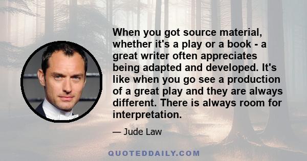 When you got source material, whether it's a play or a book - a great writer often appreciates being adapted and developed. It's like when you go see a production of a great play and they are always different. There is