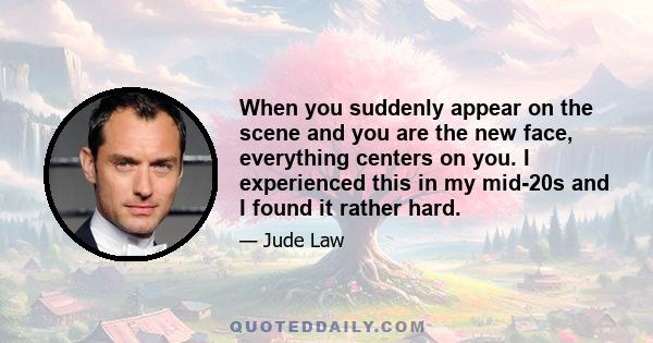 When you suddenly appear on the scene and you are the new face, everything centers on you. I experienced this in my mid-20s and I found it rather hard.