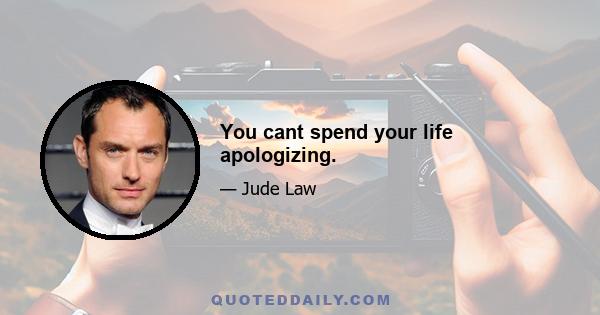 You cant spend your life apologizing.