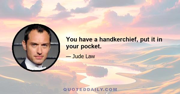 You have a handkerchief, put it in your pocket.