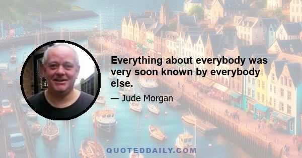 Everything about everybody was very soon known by everybody else.