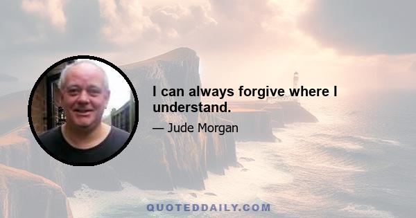 I can always forgive where I understand.