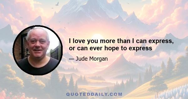 I love you more than I can express, or can ever hope to express