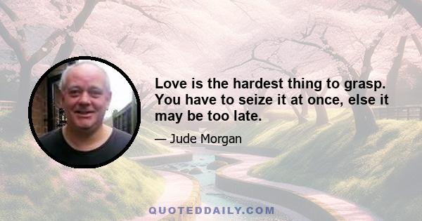 Love is the hardest thing to grasp. You have to seize it at once, else it may be too late.