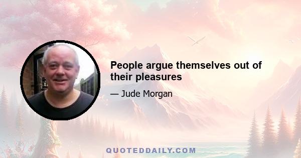 People argue themselves out of their pleasures