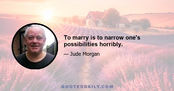 To marry is to narrow one's possibilities horribly.