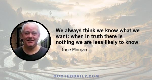 We always think we know what we want: when in truth there is nothing we are less likely to know.