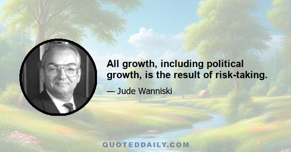 All growth, including political growth, is the result of risk-taking.