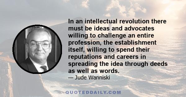 In an intellectual revolution there must be ideas and advocates willing to challenge an entire profession, the establishment itself, willing to spend their reputations and careers in spreading the idea through deeds as