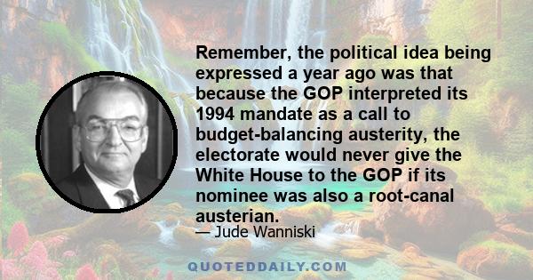 Remember, the political idea being expressed a year ago was that because the GOP interpreted its 1994 mandate as a call to budget-balancing austerity, the electorate would never give the White House to the GOP if its