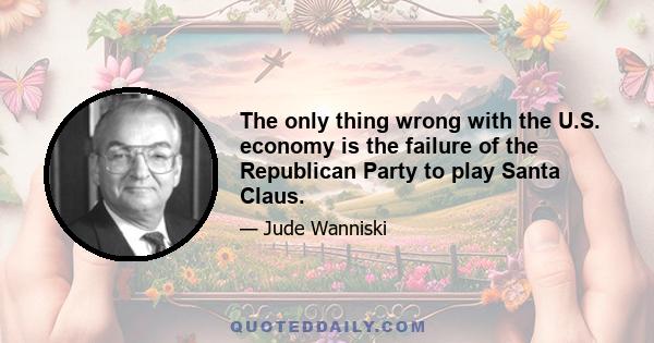 The only thing wrong with the U.S. economy is the failure of the Republican Party to play Santa Claus.