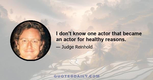 I don't know one actor that became an actor for healthy reasons.