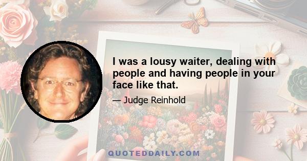 I was a lousy waiter, dealing with people and having people in your face like that.