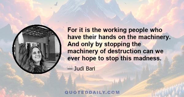 For it is the working people who have their hands on the machinery. And only by stopping the machinery of destruction can we ever hope to stop this madness.