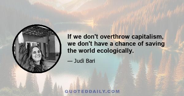 If we don't overthrow capitalism, we don't have a chance of saving the world ecologically.