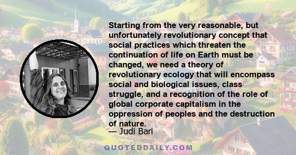 Starting from the very reasonable, but unfortunately revolutionary concept that social practices which threaten the continuation of life on Earth must be changed, we need a theory of revolutionary ecology that will