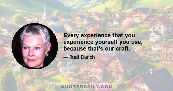 Every experience that you experience yourself you use, because that's our craft.