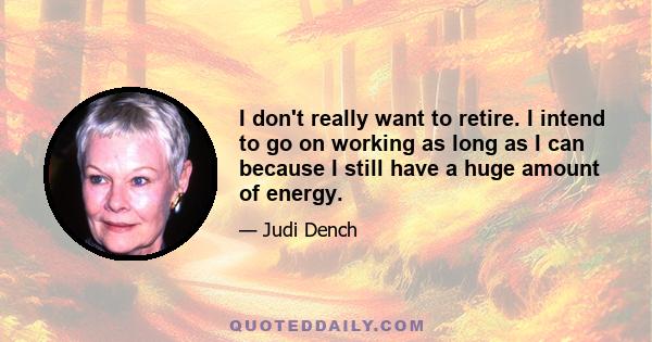 I don't really want to retire. I intend to go on working as long as I can because I still have a huge amount of energy.