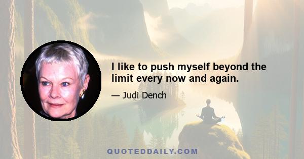 I like to push myself beyond the limit every now and again.