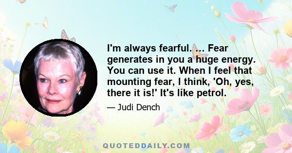 I'm always fearful. … Fear generates in you a huge energy. You can use it. When I feel that mounting fear, I think, 'Oh, yes, there it is!' It's like petrol.