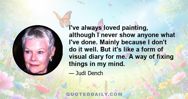 I've always loved painting, although I never show anyone what I've done. Mainly because I don't do it well. But it's like a form of visual diary for me. A way of fixing things in my mind.