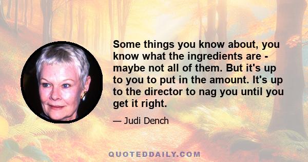 Some things you know about, you know what the ingredients are - maybe not all of them. But it's up to you to put in the amount. It's up to the director to nag you until you get it right.