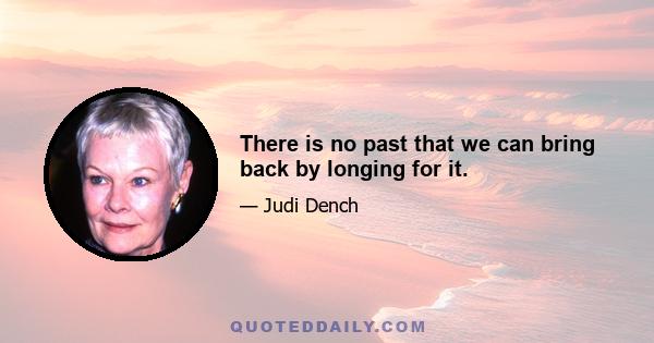 There is no past that we can bring back by longing for it.