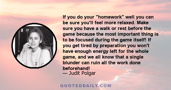 If you do your homework well you can be sure you'll feel more relaxed. Make sure you have a walk or rest before the game because the most important thing is to be focused during the game itself! If you get tired by