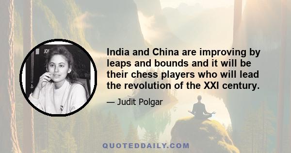 India and China are improving by leaps and bounds and it will be their chess players who will lead the revolution of the XXI century.