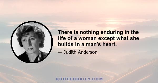 There is nothing enduring in the life of a woman except what she builds in a man's heart.