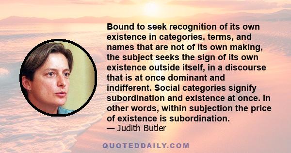 Bound to seek recognition of its own existence in categories, terms, and names that are not of its own making, the subject seeks the sign of its own existence outside itself, in a discourse that is at once dominant and