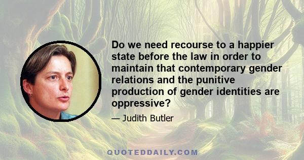 Do we need recourse to a happier state before the law in order to maintain that contemporary gender relations and the punitive production of gender identities are oppressive?