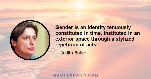 Gender is an identity tenuously constituted in time, instituted in an exterior space through a stylized repetition of acts.